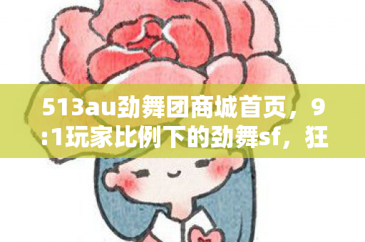 513au劲舞团商城首页，9:1玩家比例下的劲舞sf，狂欢背后，谁在透支青春的最后一舞？