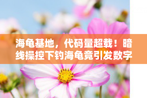海龟基地，代码量超载！暗线操控下钓海龟竟引发数字文明头皮发麻的暴动