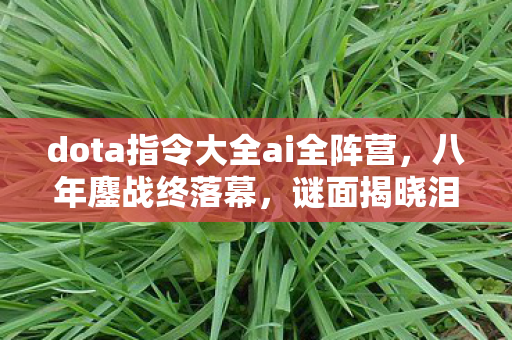 dota指令大全ai全阵营,八年鏖战终落幕,谜面揭晓泪目时——DOTA时光的消逝清单 dota指令大全ai全阵营,八年鏖战终落幕,谜面揭晓泪目时——DOTA时光的消逝清单