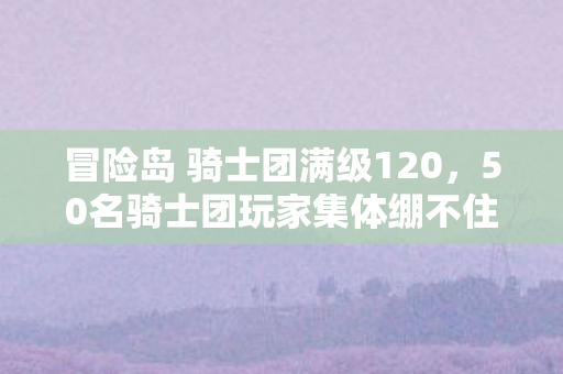 冒险岛 骑士团满级120，50名骑士团玩家集体绷不住！神秘技能栏消失事件竟藏惊天反转？