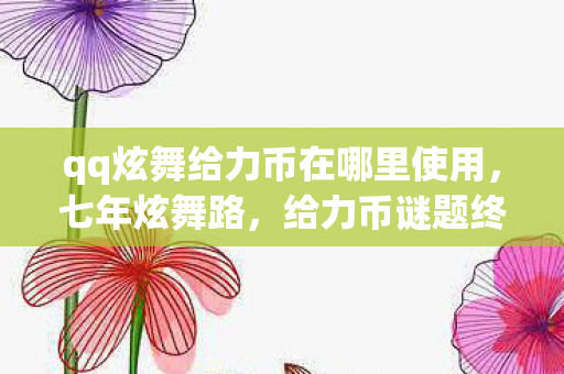 qq炫舞给力币在哪里使用,七年炫舞路,给力币谜题终未解,泪目见证关服时 qq炫舞给力币在哪里使用,七年炫舞路,给力币谜题终未解,泪目见证关服时