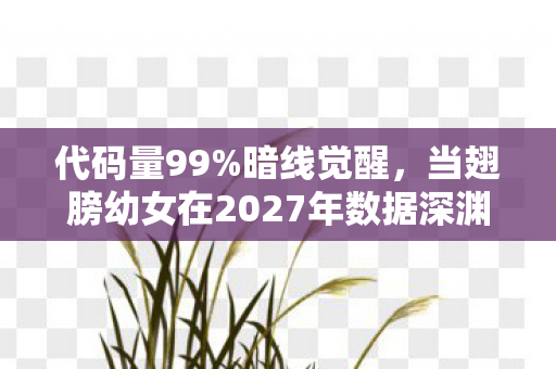 代码量99%暗线觉醒，当翅膀幼女在2027年数据深渊里头皮发麻地活着
