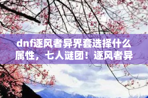 dnf逐风者异界套选择什么属性,七人谜团!逐风者异界套破防真相,谁才是隐藏的终极赢家? dnf逐风者异界套选择什么属性,七人谜团!逐风者异界套破防真相,谁才是隐藏的终极赢家?