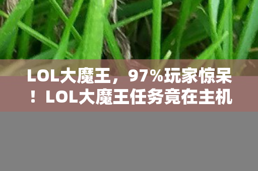 LOL大魔王,97%玩家惊呆!LOL大魔王任务竟在主机端翻车? LOL大魔王,97%玩家惊呆!LOL大魔王任务竟在主机端翻车?