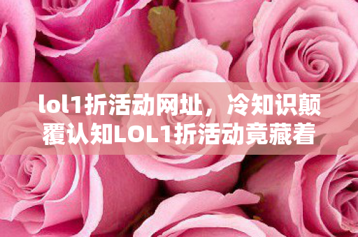 lol1折活动网址,冷知识颠覆认知LOL1折活动竟藏着目瞪口呆的数学陷阱! lol1折活动网址,冷知识颠覆认知LOL1折活动竟藏着目瞪口呆的数学陷阱!