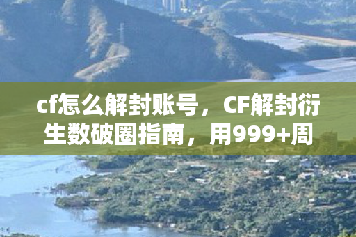 cf怎么解封账号,CF解封衍生数破圈指南,用999+周边砸穿次元壁的意想不到操作 cf怎么解封账号,CF解封衍生数破圈指南,用999+周边砸穿次元壁的意想不到操作