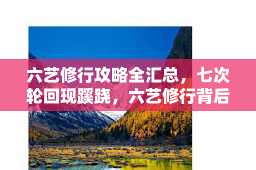 六艺修行攻略全汇总，七次轮回现蹊跷，六艺修行背后竟让人后背发凉！