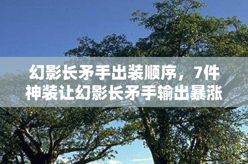 幻影长矛手出装顺序,7件神装让幻影长矛手输出暴涨300%?这出装套路太逆天! 幻影长矛手出装顺序,7件神装让幻影长矛手输出暴涨300%?这出装套路太逆天!