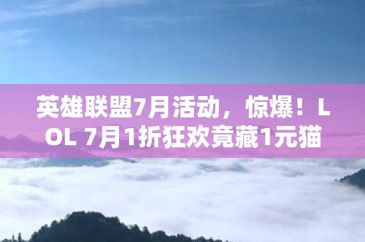 英雄联盟7月活动,惊爆!LOL 7月1折狂欢竟藏1元猫腻,背后隐情吓你一跳! 英雄联盟7月活动,惊爆!LOL 7月1折狂欢竟藏1元猫腻,背后隐情吓你一跳!