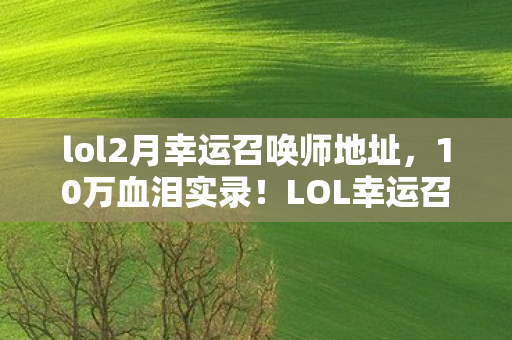 lol2月幸运召唤师地址，10万血泪实录！LOL幸运召唤师1折背后竟藏着吃人不吐骨头的连环套