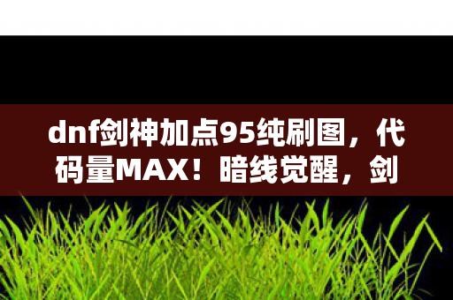 dnf剑神加点95纯刷图，代码量MAX！暗线觉醒，剑神刷图流派让我头皮发麻的2027生存法则