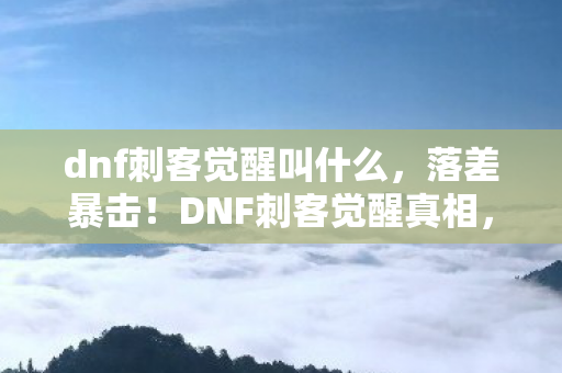 dnf刺客觉醒叫什么,落差暴击!DNF刺客觉醒真相,笑着笑着就哭了,这波情怀杀谁顶得住? dnf刺客觉醒叫什么,落差暴击!DNF刺客觉醒真相,笑着笑着就哭了,这波情怀杀谁顶得住?