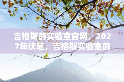 吉格斯的实验室官网,2027年伏笔,吉格斯实验室的烟火,照亮了谁鼻子一酸的告别? 吉格斯的实验室官网,2027年伏笔,吉格斯实验室的烟火,照亮了谁鼻子一酸的告别?