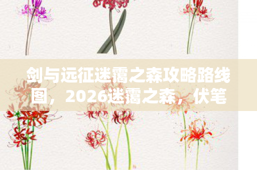 剑与远征迷霭之森攻略路线图，2026迷霭之森，伏笔深埋的旧情，鼻子一酸忆起那年你