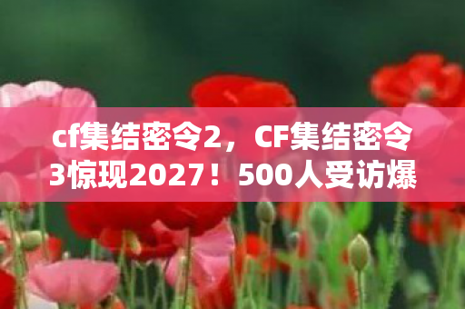 cf集结密令2,CF集结密令3惊现2027!500人受访爆料,这疑点让我当场绷不住 cf集结密令2,CF集结密令3惊现2027!500人受访爆料,这疑点让我当场绷不住