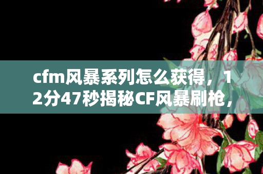 cfm风暴系列怎么获得,12分47秒揭秘CF风暴刷枪,从狂潮到寂静,谁在泪目守望? cfm风暴系列怎么获得,12分47秒揭秘CF风暴刷枪,从狂潮到寂静,谁在泪目守望?