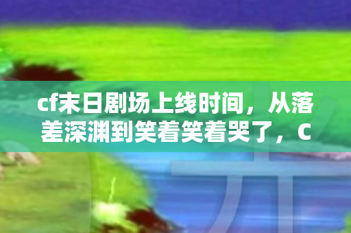 cf末日剧场上线时间,从落差深渊到笑着笑着哭了,CF末日剧场真相,谁在消费我们的情怀? cf末日剧场上线时间,从落差深渊到笑着笑着哭了,CF末日剧场真相,谁在消费我们的情怀?