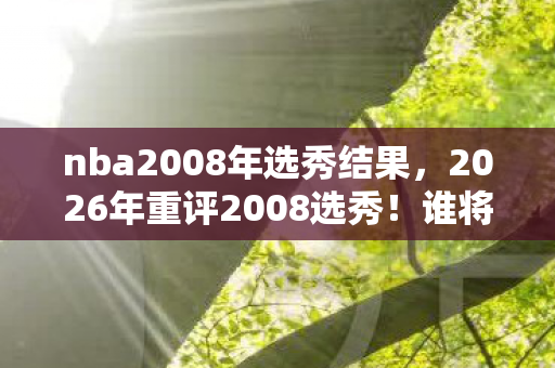 nba2008年选秀结果,2026年重评2008选秀!谁将逆袭成传奇?悬念拉满! nba2008年选秀结果,2026年重评2008选秀!谁将逆袭成传奇?悬念拉满!