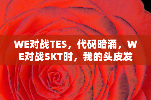 WE对战TES,代码暗涌,WE对战SKT时,我的头皮发麻战术竟藏着现实密码 WE对战TES,代码暗涌,WE对战SKT时,我的头皮发麻战术竟藏着现实密码
