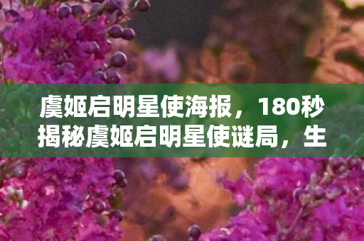 虞姬启明星使海报,180秒揭秘虞姬启明星使谜局,生死簿上的泪目终章 虞姬启明星使海报,180秒揭秘虞姬启明星使谜局,生死簿上的泪目终章