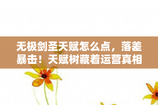 无极剑圣天赋怎么点，落差暴击！天赋树藏着运营真相，笑着笑着就哭成狗