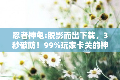 忍者神龟:脱影而出下载,3秒破防!99%玩家卡关的神龟逆袭,背后藏着多少深夜泪与热血? 忍者神龟:脱影而出下载,3秒破防!99%玩家卡关的神龟逆袭,背后藏着多少深夜泪与热血?