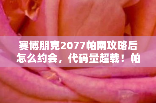 赛博朋克2077帕南攻略后怎么约会，代码量超载！帕南暗线触发时你的神经接口正在被逆向骇入