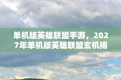 单机版英雄联盟手游,2027年单机版英雄联盟玄机揭秘,沉默的战场,藏着多少人生密码? 单机版英雄联盟手游,2027年单机版英雄联盟玄机揭秘,沉默的战场,藏着多少人生密码?