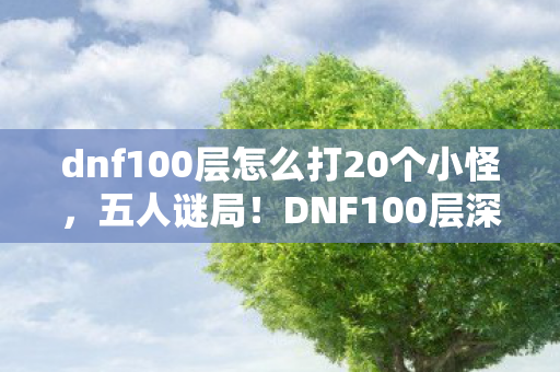 dnf100层怎么打20个小怪,五人谜局!DNF100层深渊暗藏破防密码,谁在操控生死局? dnf100层怎么打20个小怪,五人谜局!DNF100层深渊暗藏破防密码,谁在操控生死局?