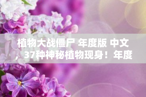 植物大战僵尸 年度版 中文,37种神秘植物现身!年度版暗藏的惊天秘密究竟是什么? 植物大战僵尸 年度版 中文,37种神秘植物现身!年度版暗藏的惊天秘密究竟是什么?