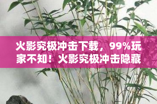 火影究极冲击下载,99%玩家不知!火影究极冲击隐藏机制竟让战力暴涨300%? 火影究极冲击下载,99%玩家不知!火影究极冲击隐藏机制竟让战力暴涨300%?