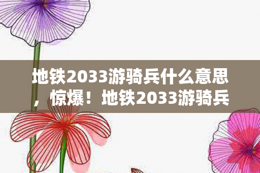 地铁2033游骑兵什么意思，惊爆！地铁2033游骑兵竟藏着3大末日生存密码？真相让人窒息！