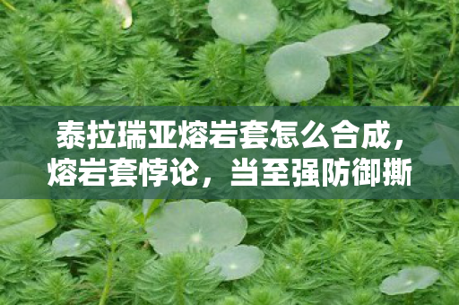 泰拉瑞亚熔岩套怎么合成,熔岩套悖论,当至强防御撕裂存在边界,灵魂震颤于自由之囚 泰拉瑞亚熔岩套怎么合成,熔岩套悖论,当至强防御撕裂存在边界,灵魂震颤于自由之囚