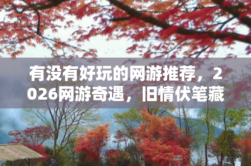 有没有好玩的网游推荐,2026网游奇遇,旧情伏笔藏心底,鼻子一酸忆当年 有没有好玩的网游推荐,2026网游奇遇,旧情伏笔藏心底,鼻子一酸忆当年