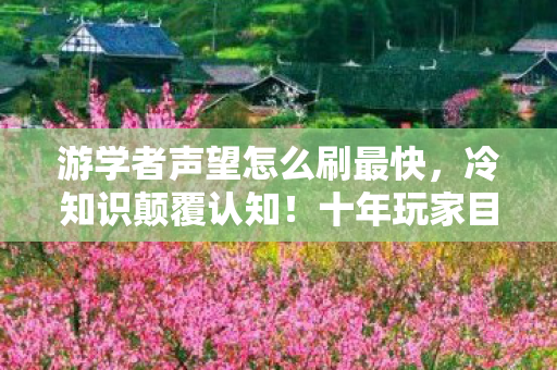 游学者声望怎么刷最快，冷知识颠覆认知！十年玩家目瞪口呆，学者声望竟藏着这等秘密？