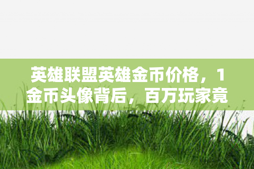 英雄联盟英雄金币价格,1金币头像背后,百万玩家竟是同一身份?这心酸谁懂! 英雄联盟英雄金币价格,1金币头像背后,百万玩家竟是同一身份?这心酸谁懂!
