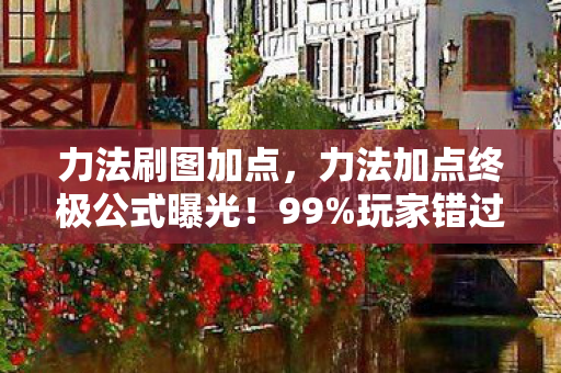 力法刷图加点，力法加点终极公式曝光！99%玩家错过的3个神级操作，颠覆你的认知！