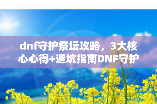 dnf守护祭坛攻略,3大核心心得+避坑指南DNF守护祭坛通关率暴涨90%的隐藏逻辑 dnf守护祭坛攻略,3大核心心得+避坑指南DNF守护祭坛通关率暴涨90%的隐藏逻辑