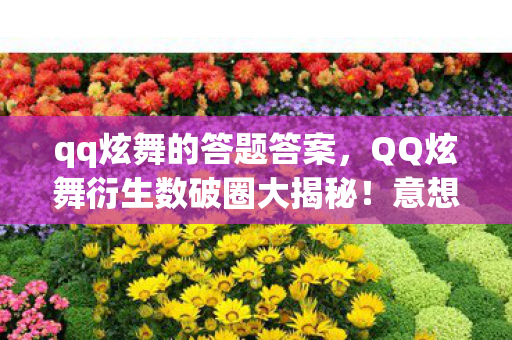 qq炫舞的答题答案，QQ炫舞衍生数破圈大揭秘！意想不到的周边狂潮来袭！