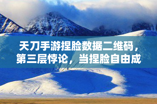 天刀手游捏脸数据二维码，第三层悖论，当捏脸自由成为命运枷锁，你的灵魂震颤了吗？