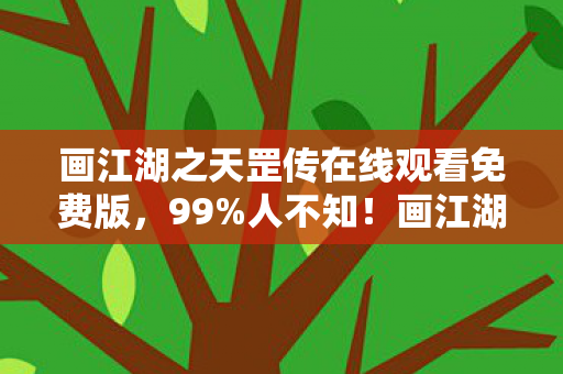 画江湖之天罡传在线观看免费版，99%人不知！画江湖之天罡传隐藏玩法竟让战力飙升300%！