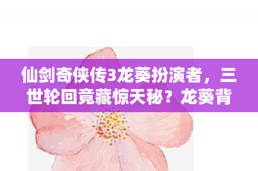 仙剑奇侠传3龙葵扮演者,三世轮回竟藏惊天秘?龙葵背后,藏着多少未解之谜! 仙剑奇侠传3龙葵扮演者,三世轮回竟藏惊天秘?龙葵背后,藏着多少未解之谜!