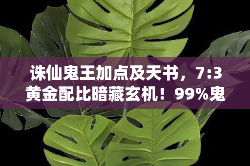 诛仙鬼王加点及天书,7:3黄金配比暗藏玄机!99%鬼王玩家至死不知的扎心真相 诛仙鬼王加点及天书,7:3黄金配比暗藏玄机!99%鬼王玩家至死不知的扎心真相