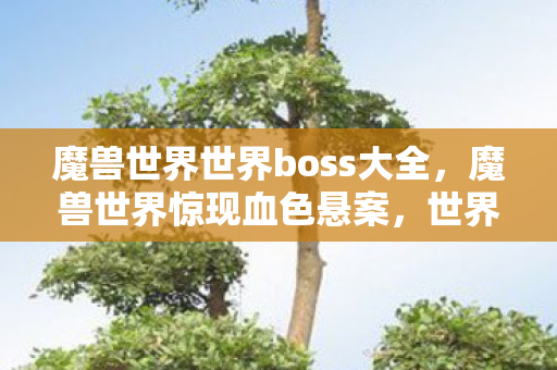 魔兽世界世界boss大全，魔兽世界惊现血色悬案，世界BOSS之死，线索直指弑神者的毛骨悚然真相