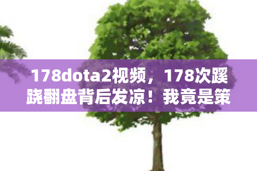 178dota2视频，178次蹊跷翻盘背后发凉！我竟是策划案里最完美的NPC？