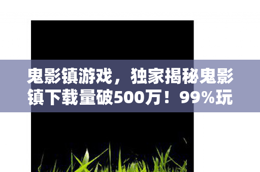 鬼影镇游戏，独家揭秘鬼影镇下载量破500万！99%玩家直呼后劲太大的沉浸式体验