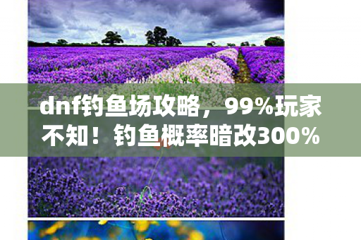 dnf钓鱼场攻略,99%玩家不知!钓鱼概率暗改300%?策划藏了5年的暴利机制曝光 dnf钓鱼场攻略,99%玩家不知!钓鱼概率暗改300%?策划藏了5年的暴利机制曝光