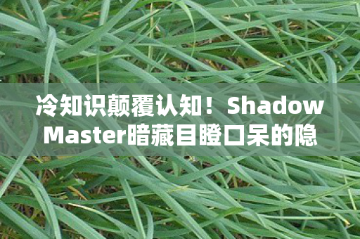 冷知识颠覆认知!ShadowMaster暗藏目瞪口呆的隐藏科学密码 冷知识颠覆认知!ShadowMaster暗藏目瞪口呆的隐藏科学密码