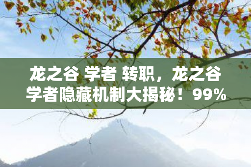 龙之谷 学者 转职,龙之谷学者隐藏机制大揭秘!99%玩家错过的3大逆天玩法 龙之谷 学者 转职,龙之谷学者隐藏机制大揭秘!99%玩家错过的3大逆天玩法
