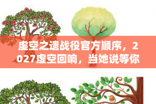 虚空之遗战役官方顺序,2027虚空回响,当她说等你时,我竟在凌晨三点的对话框里嗅到了鼻尖的酸涩 虚空之遗战役官方顺序,2027虚空回响,当她说等你时,我竟在凌晨三点的对话框里嗅到了鼻尖的酸涩
